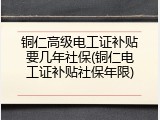 铜仁高级电工证补贴要几年社保(铜仁电工证补贴社保年限)