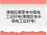 津南区哪里考中级电工证好考(津南区考中级电工证好考)