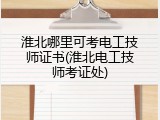 淮北哪里可考电工技师证书(淮北电工技师考证处)