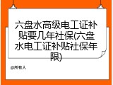 六盘水高级电工证补贴要几年社保(六盘水电工证补贴社保年限)