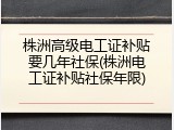 株洲高级电工证补贴要几年社保(株洲电工证补贴社保年限)
