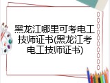 黑龙江哪里可考电工技师证书(黑龙江考电工技师证书)