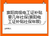 襄阳高级电工证补贴要几年社保(襄阳电工证补贴社保年限)