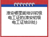 淮安哪里能培训初级电工证的(淮安初级电工证培训处)