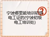 宁波哪里能培训初级电工证的(宁波初级电工培训处)