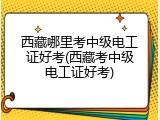 西藏哪里考中级电工证好考(西藏考中级电工证好考)