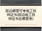 延边哪里可考电工技师证书(延边电工技师证书在哪里考)