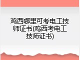 鸡西哪里可考电工技师证书(鸡西考电工技师证书)