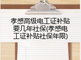 孝感高级电工证补贴要几年社保(孝感电工证补贴社保年限)