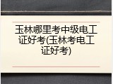 玉林哪里考中级电工证好考(玉林考电工证好考)