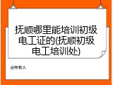 抚顺哪里能培训初级电工证的(抚顺初级电工培训处)