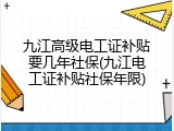 九江高级电工证补贴要几年社保(九江电工证补贴社保年限)