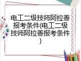 电工二级技师阿拉善报考条件(电工二级技师阿拉善报考条件)