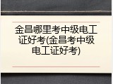 金昌哪里考中级电工证好考(金昌考中级电工证好考)
