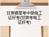 甘肃哪里考中级电工证好考(甘肃考电工证好考)