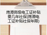 鹰潭高级电工证补贴要几年社保(鹰潭电工证补贴社保年限)