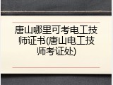 唐山哪里可考电工技师证书(唐山电工技师考证处)