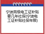 宁波高级电工证补贴要几年社保(宁波电工证补贴社保年限)