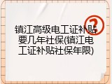 镇江高级电工证补贴要几年社保(镇江电工证补贴社保年限)