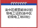 渝中区哪里能培训初级电工证的(渝中区初级电工培训处)