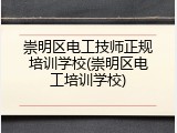 崇明区电工技师正规培训学校(崇明区电工培训学校)