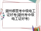 潮州哪里考中级电工证好考(潮州考中级电工证好考)
