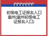 初级电工证报名入口惠州(惠州初级电工证报名入口)