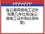 连云港高级电工证补贴要几年社保(连云港电工证补贴社保年限)