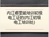 内江哪里能培训初级电工证的(内江初级电工培训处)