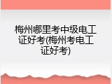 梅州哪里考中级电工证好考(梅州考电工证好考)
