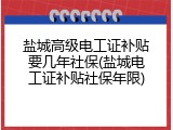 盐城高级电工证补贴要几年社保(盐城电工证补贴社保年限)