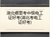 湖北哪里考中级电工证好考(湖北考电工证好考)