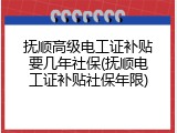 抚顺高级电工证补贴要几年社保(抚顺电工证补贴社保年限)
