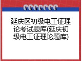 延庆区初级电工证理论考试题库(延庆初级电工证理论题库)