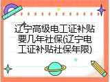 辽宁高级电工证补贴要几年社保(辽宁电工证补贴社保年限)