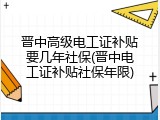 晋中高级电工证补贴要几年社保(晋中电工证补贴社保年限)