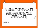 初级电工证报名入口南阳(南阳初级电工证报名入口)