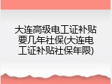 大连高级电工证补贴要几年社保(大连电工证补贴社保年限)