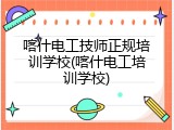 喀什电工技师正规培训学校(喀什电工培训学校)