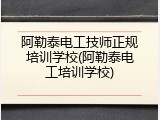 阿勒泰电工技师正规培训学校(阿勒泰电工培训学校)