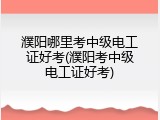濮阳哪里考中级电工证好考(濮阳考中级电工证好考)
