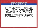 巴音郭楞电工技师正规培训学校(巴音郭楞电工技师培训学校)