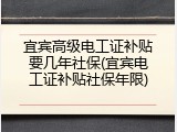 宜宾高级电工证补贴要几年社保(宜宾电工证补贴社保年限)
