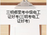 三明哪里考中级电工证好考(三明考电工证好考)
