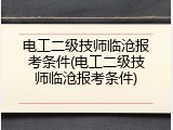 电工二级技师临沧报考条件(电工二级技师临沧报考条件)