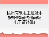杭州高级电工证能申报补贴吗(杭州高级电工证补贴)