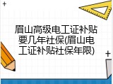 眉山高级电工证补贴要几年社保(眉山电工证补贴社保年限)