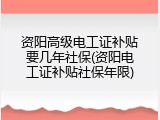 资阳高级电工证补贴要几年社保(资阳电工证补贴社保年限)
