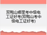 双鸭山哪里考中级电工证好考(双鸭山考中级电工证好考)