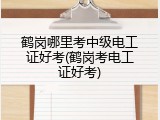 鹤岗哪里考中级电工证好考(鹤岗考电工证好考)